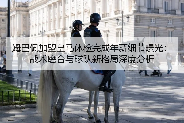 姆巴佩加盟皇马体检完成年薪细节曝光：战术磨合与球队新格局深度分析