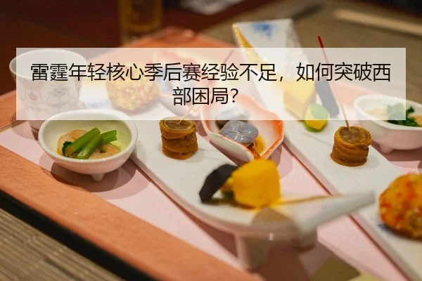 雷霆年轻核心季后赛经验不足，如何突破西部困局？