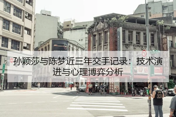 孙颖莎与陈梦近三年交手记录：技术演进与心理博弈分析