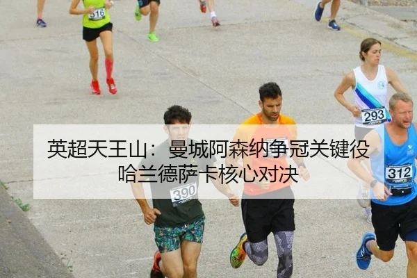 英超天王山：曼城阿森纳争冠关键役 哈兰德萨卡核心对决
