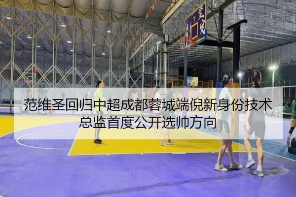 范维圣回归中超成都蓉城端倪新身份技术总监首度公开选帅方向